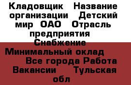 Кладовщик › Название организации ­ Детский мир, ОАО › Отрасль предприятия ­ Снабжение › Минимальный оклад ­ 25 000 - Все города Работа » Вакансии   . Тульская обл.